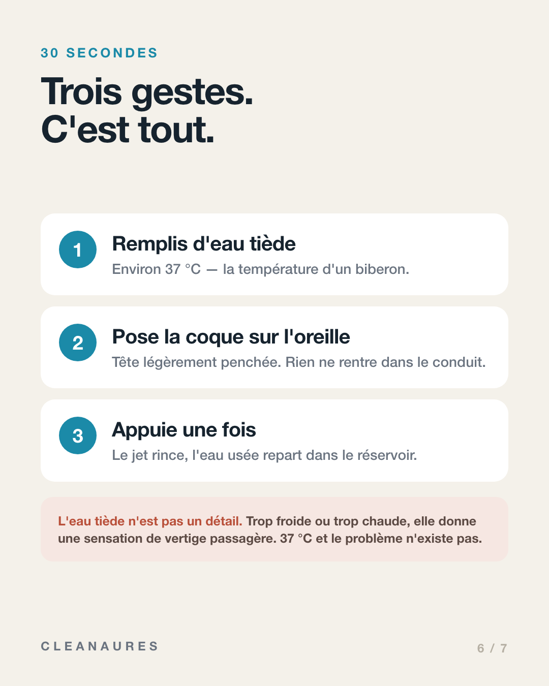 Trois gestes, trente secondes. Remplir d’eau tiède à environ 37 degrés, poser la coque sur l’oreille la tête légèrement penchée, appuyer une fois. L’eau tiède n’est pas un détail : trop froide ou trop chaude, elle donne une sensation de vertige passagère.